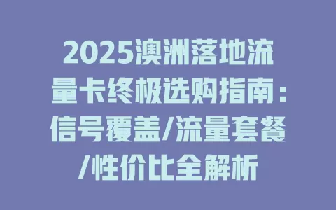 2025澳洲落地流量卡终极选购指南：信号覆盖/流量套餐/性价比全解析