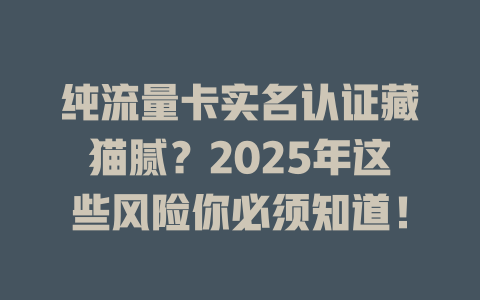 纯流量卡实名认证藏猫腻？2025年这些风险你必须知道！