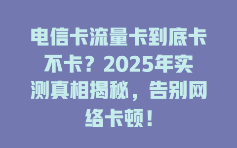 电信卡流量卡到底卡不卡？2025年实测真相揭秘，告别网络卡顿！
