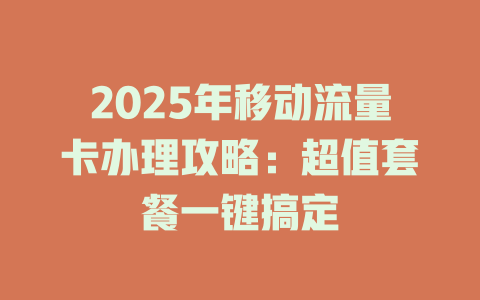 2025年移动流量卡办理攻略：超值套餐一键搞定