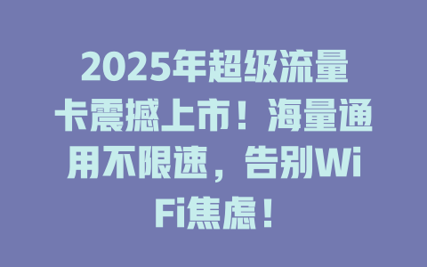 2025年超级流量卡震撼上市！海量通用不限速，告别WiFi焦虑！