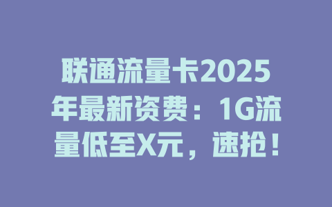 联通流量卡2025年最新资费：1G流量低至X元，速抢！