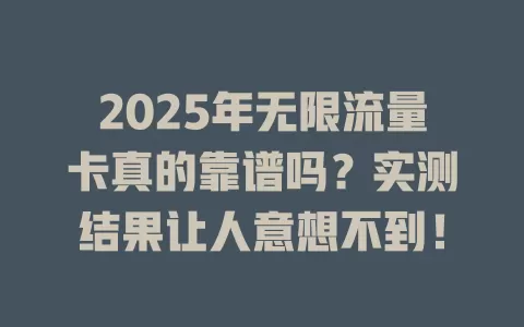2025年无限流量卡真的靠谱吗？实测结果让人意想不到！