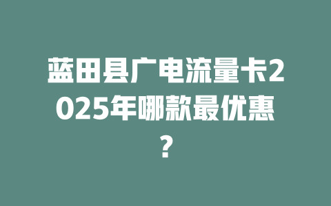 蓝田县广电流量卡2025年哪款最优惠？