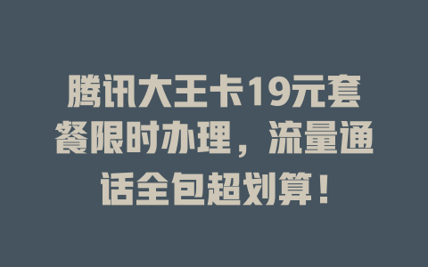 腾讯大王卡19元套餐限时办理，流量通话全包超划算！