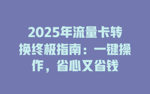 2025年流量卡转换终极指南：一键操作，省心又省钱