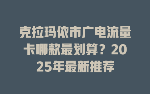 克拉玛依市广电流量卡哪款最划算？2025年最新推荐