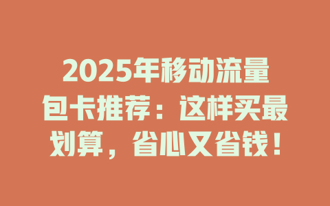 2025年移动流量包卡推荐：这样买最划算，省心又省钱！