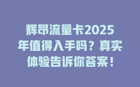 辉昂流量卡2025年值得入手吗？真实体验告诉你答案！
