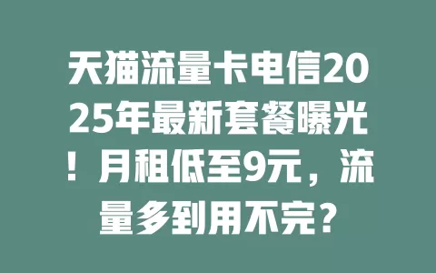 天猫流量卡电信2025年最新套餐曝光！月租低至9元，流量多到用不完？