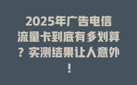 2025年广告电信流量卡到底有多划算？实测结果让人意外！