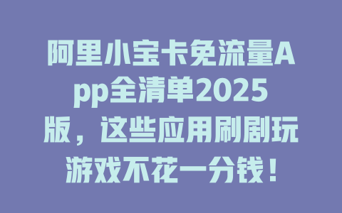阿里小宝卡免流量App全清单2025版，这些应用刷剧玩游戏不花一分钱！