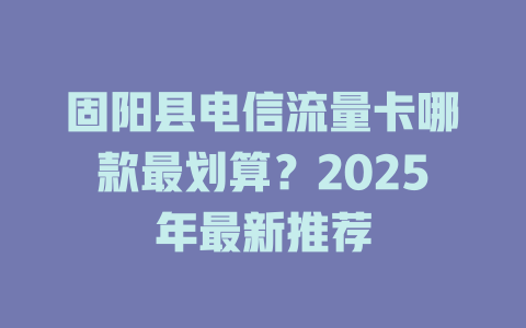 固阳县电信流量卡哪款最划算？2025年最新推荐