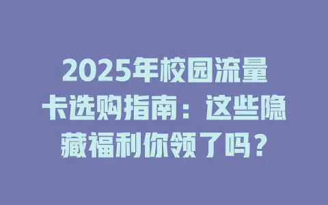 2025年校园流量卡选购指南：这些隐藏福利你领了吗？