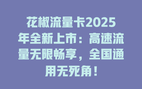 花椒流量卡2025年全新上市：高速流量无限畅享，全国通用无死角！