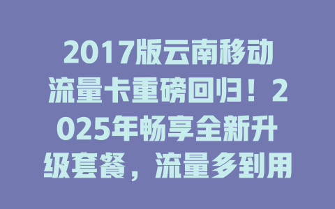 2017版云南移动流量卡重磅回归！2025年畅享全新升级套餐，流量多到用不完！