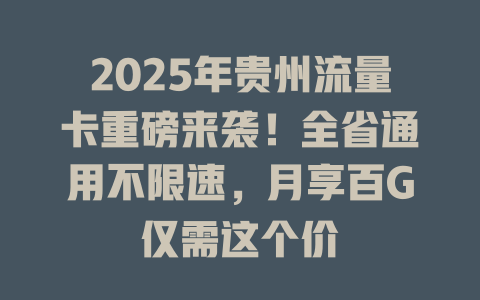 2025年贵州流量卡重磅来袭！全省通用不限速，月享百G仅需这个价