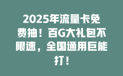 2025年流量卡免费抽！百G大礼包不限速，全国通用巨能打！
