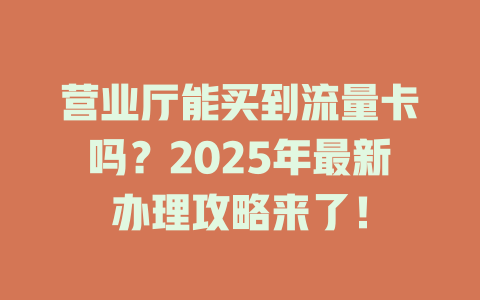 营业厅能买到流量卡吗？2025年最新办理攻略来了！