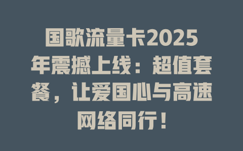 国歌流量卡2025年震撼上线：超值套餐，让爱国心与高速网络同行！