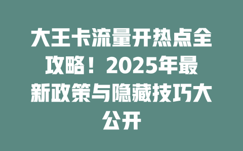 大王卡流量开热点全攻略！2025年最新政策与隐藏技巧大公开