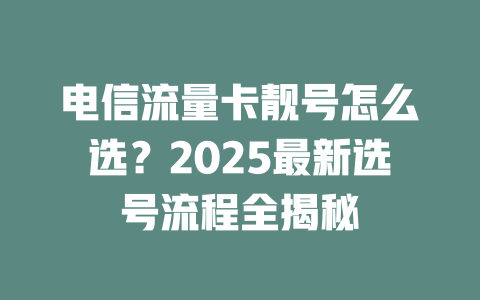 电信流量卡靓号怎么选？2025最新选号流程全揭秘