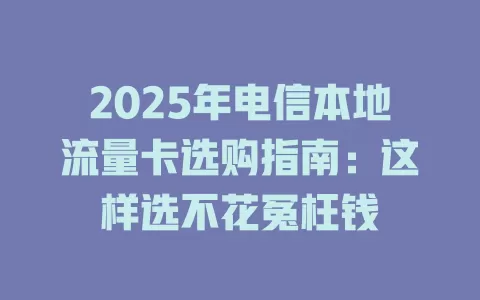 2025年电信本地流量卡选购指南：这样选不花冤枉钱