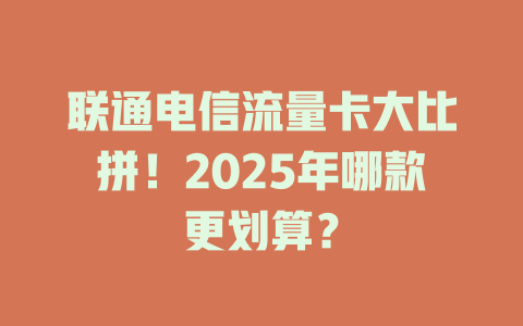 联通电信流量卡大比拼！2025年哪款更划算？