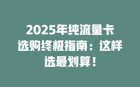 2025年纯流量卡选购终极指南：这样选最划算！