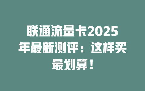 联通流量卡2025年最新测评：这样买最划算！