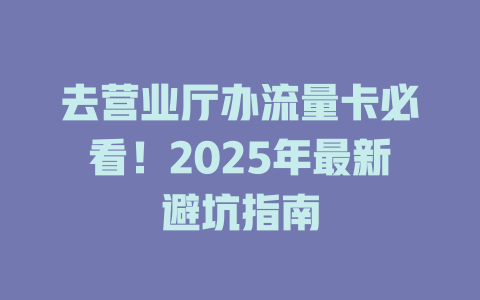 去营业厅办流量卡必看！2025年最新避坑指南