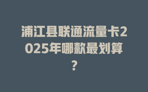 浦江县联通流量卡2025年哪款最划算？
