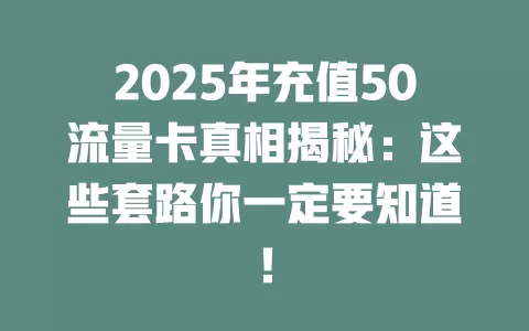 2025年充值50流量卡真相揭秘：这些套路你一定要知道！