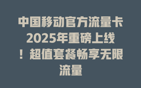 中国移动官方流量卡2025年重磅上线！超值套餐畅享无限流量
