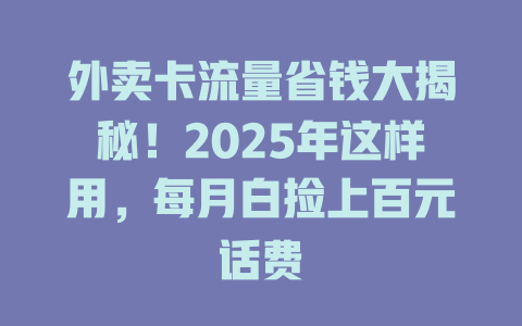 外卖卡流量省钱大揭秘！2025年这样用，每月白捡上百元话费