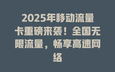 2025年移动流量卡重磅来袭！全国无限流量，畅享高速网络