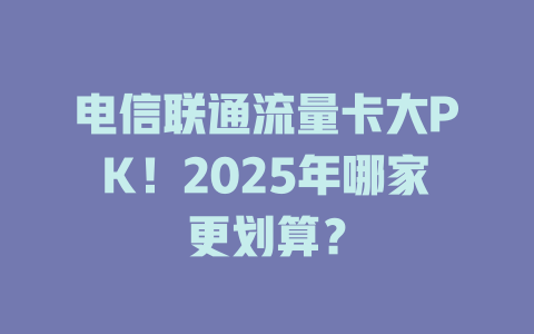 电信联通流量卡大PK！2025年哪家更划算？