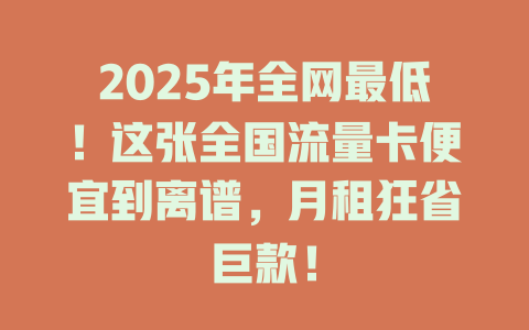 2025年全网最低！这张全国流量卡便宜到离谱，月租狂省巨款！