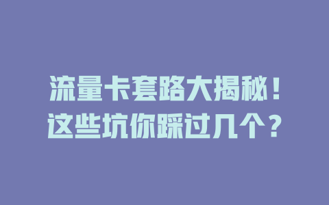 流量卡套路大揭秘！这些坑你踩过几个？