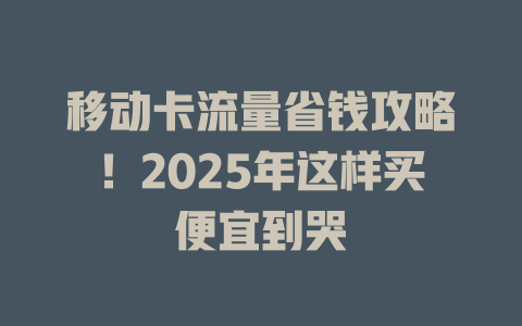 移动卡流量省钱攻略！2025年这样买便宜到哭