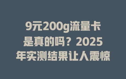 9元200g流量卡是真的吗？2025年实测结果让人震惊