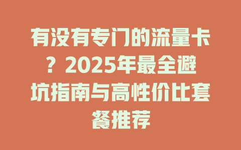 有没有专门的流量卡？2025年最全避坑指南与高性价比套餐推荐