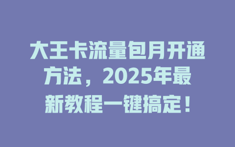大王卡流量包月开通方法，2025年最新教程一键搞定！