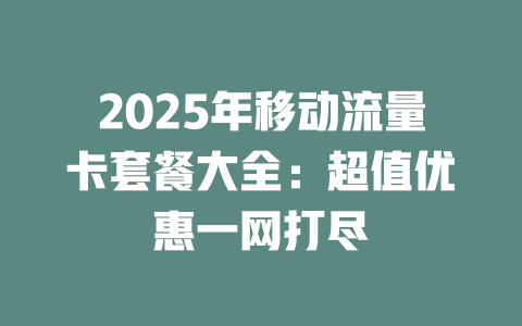 2025年移动流量卡套餐大全：超值优惠一网打尽