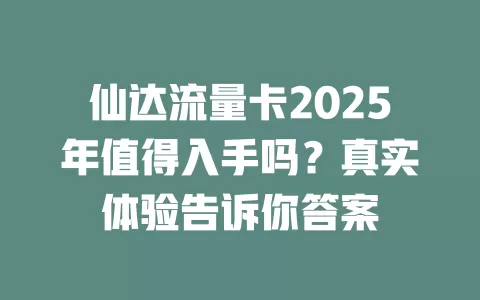 仙达流量卡2025年值得入手吗？真实体验告诉你答案