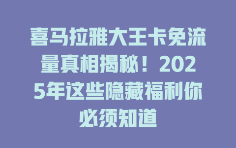 喜马拉雅大王卡免流量真相揭秘！2025年这些隐藏福利你必须知道