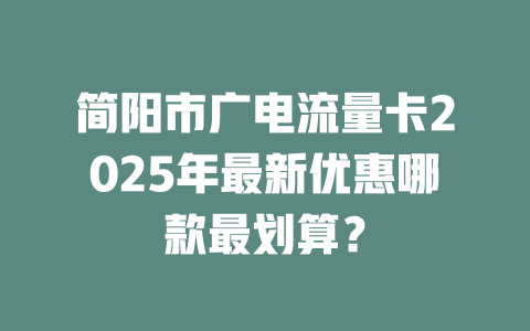 简阳市广电流量卡2025年最新优惠哪款最划算？