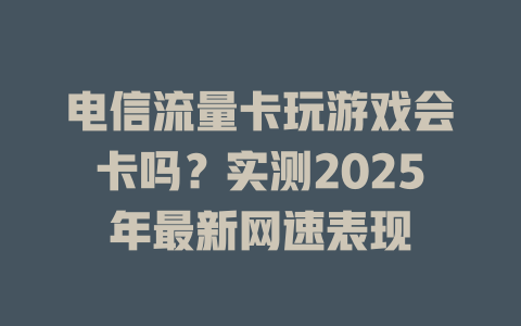 电信流量卡玩游戏会卡吗？实测2025年最新网速表现
