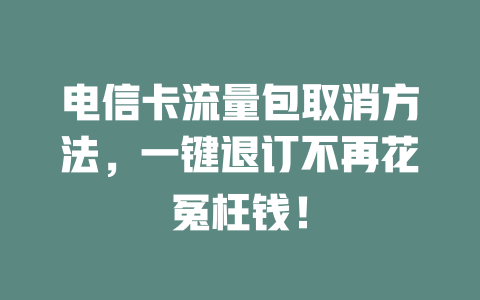 电信卡流量包取消方法，一键退订不再花冤枉钱！