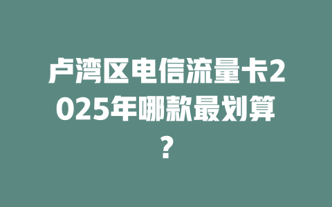 卢湾区电信流量卡2025年哪款最划算？